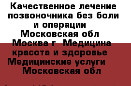 Качественное лечение позвоночника без боли и операции - Московская обл., Москва г. Медицина, красота и здоровье » Медицинские услуги   . Московская обл.